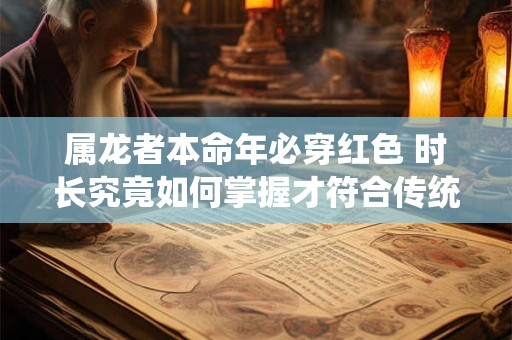 属龙者本命年必穿红色 时长究竟如何掌握才符合传统