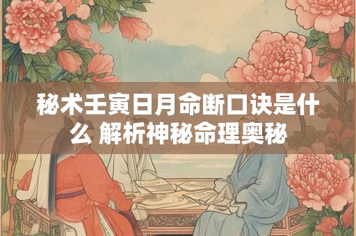 秘术壬寅日月命断口诀是什么 解析神秘命理奥秘