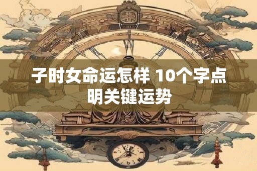 子时女命运怎样 10个字点明关键运势