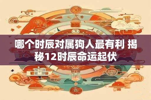 哪个时辰对属狗人最有利 揭秘12时辰命运起伏