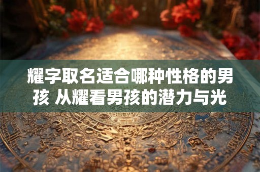 耀字取名适合哪种性格的男孩 从耀看男孩的潜力与光芒