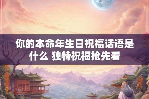 你的本命年生日祝福话语是什么 独特祝福抢先看