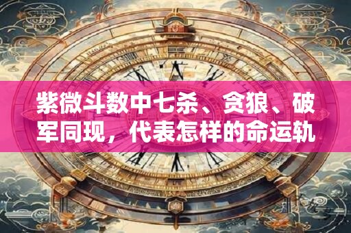 紫微斗数中七杀、贪狼、破军同现，代表怎样的命运轨迹
