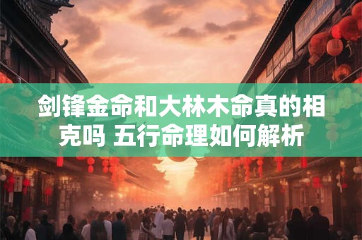 剑锋金命和大林木命真的相克吗 五行命理如何解析