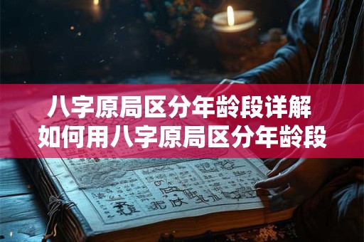 八字原局区分年龄段详解 如何用八字原局区分年龄段