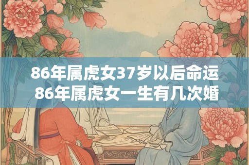 86年属虎女37岁以后命运 86年属虎女一生有几次婚姻 86年属虎女37岁以后命运 86年属虎女一生有几次婚姻