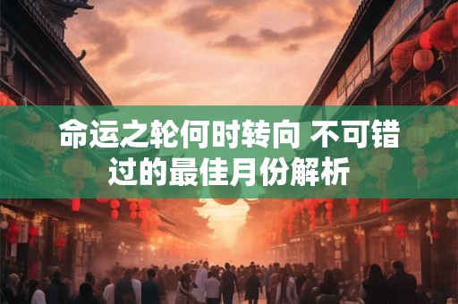 命运之轮何时转向 不可错过的最佳月份解析