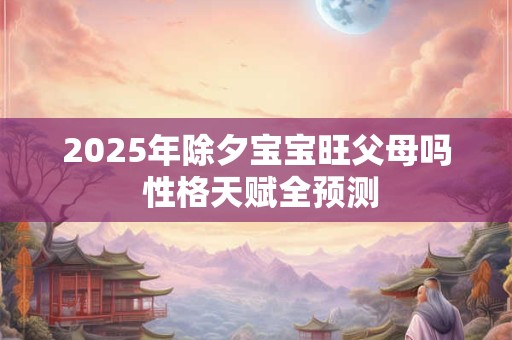 2025年除夕宝宝旺父母吗 性格天赋全预测