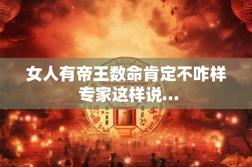 女人有帝王数命肯定不咋样 专家这样说…