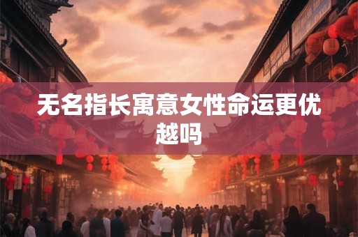 无名指长寓意女性命运更优越吗