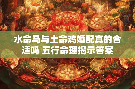 水命马与土命鸡婚配真的合适吗 五行命理揭示答案