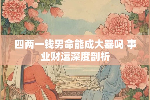 四两一钱男命能成大器吗 事业财运深度剖析