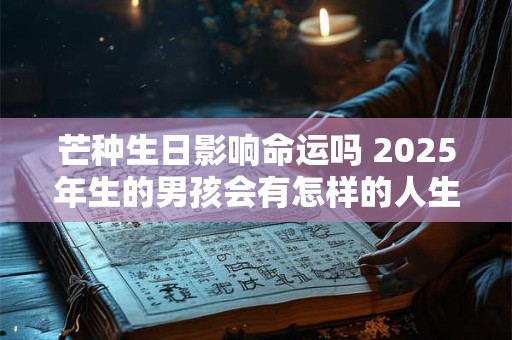 芒种生日影响命运吗 2025年生的男孩会有怎样的人生
