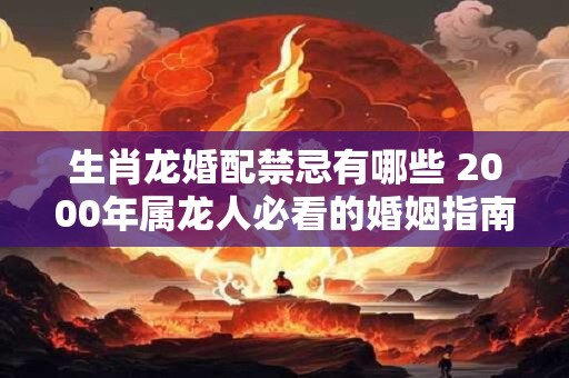 生肖龙婚配禁忌有哪些 2000年属龙人必看的婚姻指南