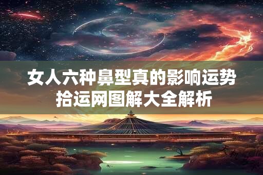 女人六种鼻型真的影响运势 拾运网图解大全解析