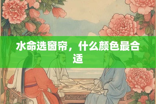水命选窗帘，什么颜色最合适