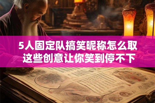5人固定队搞笑昵称怎么取 这些创意让你笑到停不下来