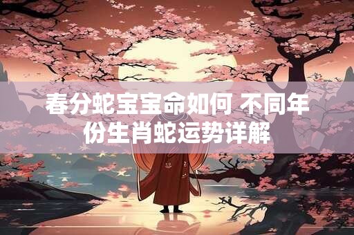 春分蛇宝宝命如何 不同年份生肖蛇运势详解