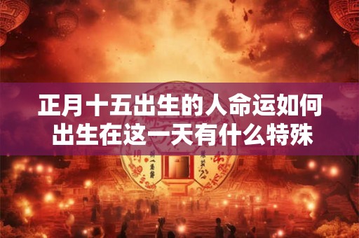 正月十五出生的人命运如何 出生在这一天有什么特殊含义