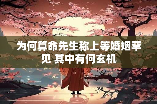 为何算命先生称上等婚姻罕见 其中有何玄机