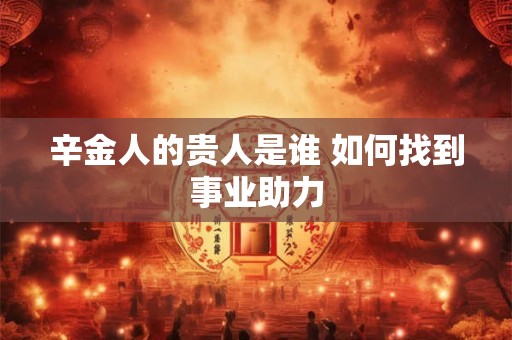 辛金人的贵人是谁 如何找到事业助力