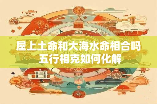 屋上土命和大海水命相合吗 五行相克如何化解