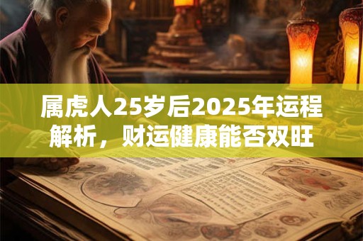 属虎人25岁后2025年运程解析,财运健康能否双旺 属虎人25岁后2025年运程解析,财运健康能否双旺