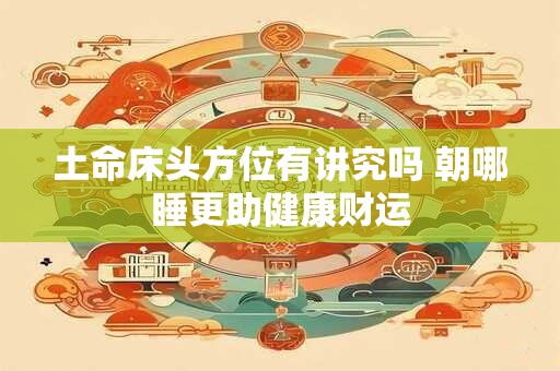 土命床头方位有讲究吗 朝哪睡更助健康财运