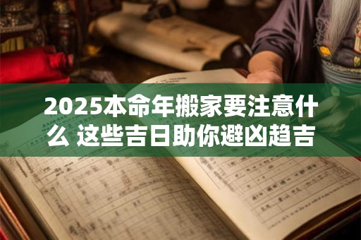 2025本命年搬家要注意什么 这些吉日助你避凶趋吉