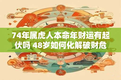 74年属虎人本命年财运有起伏吗 48岁如何化解破财危机