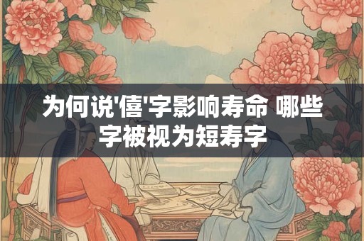 为何说'僖'字影响寿命 哪些字被视为短寿字