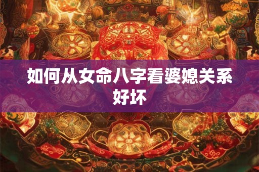 如何从女命八字看婆媳关系好坏