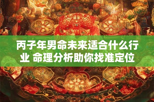 丙子年男命未来适合什么行业 命理分析助你找准定位
