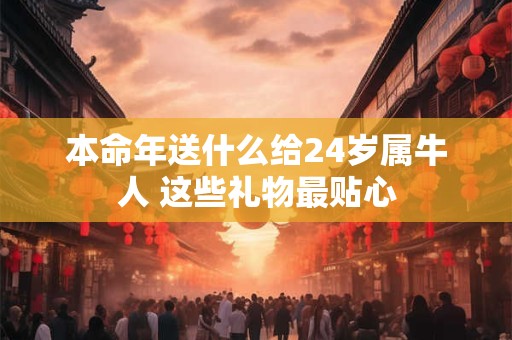 本命年送什么给24岁属牛人 这些礼物最贴心