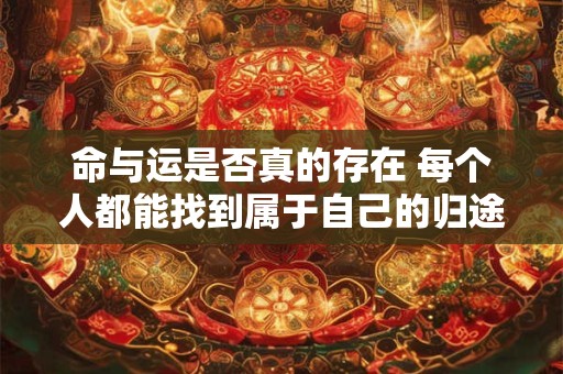 命与运是否真的存在 每个人都能找到属于自己的归途吗 命与运是否真的存在 每个人都能找到属于自己的归途吗