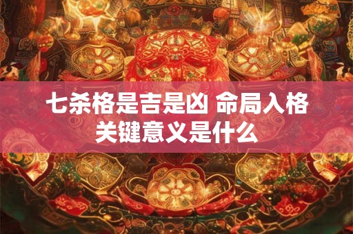 七杀格是吉是凶 命局入格关键意义是什么