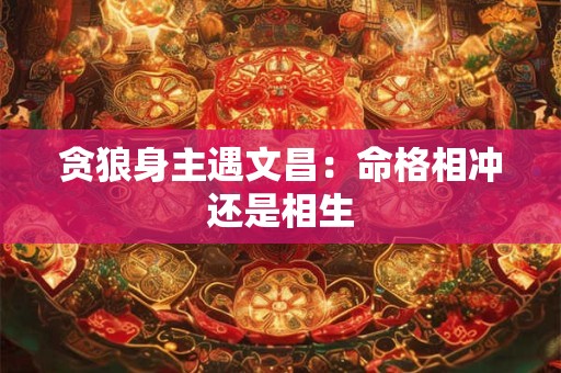 贪狼身主遇文昌：命格相冲还是相生