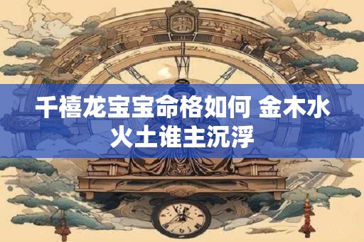 千禧龙宝宝命格如何 金木水火土谁主沉浮