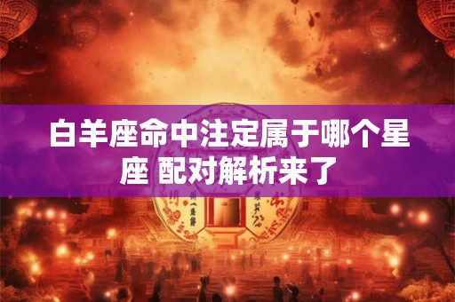 白羊座命中注定属于哪个星座 配对解析来了