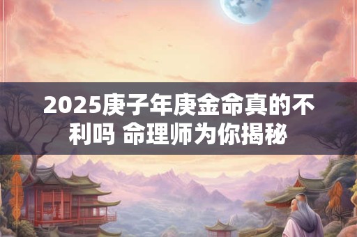 2025庚子年庚金命真的不利吗 命理师为你揭秘