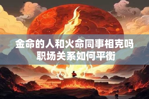 金命的人和火命同事相克吗 职场关系如何平衡