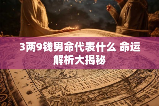 3两9钱男命代表什么 命运解析大揭秘