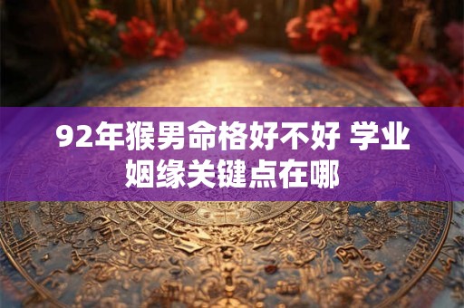 详细阅读:92年猴男命格好不好 学业姻缘关键点在哪 92年猴男命格好不好 学业姻缘关键点在哪