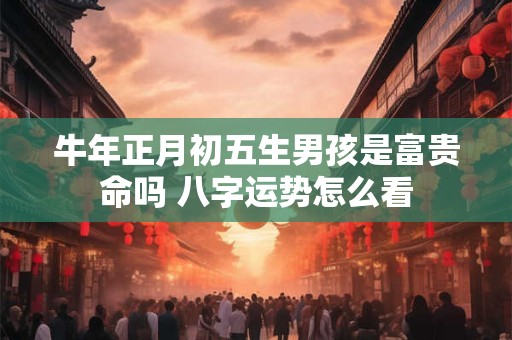 牛年正月初五生男孩是富贵命吗 八字运势怎么看
