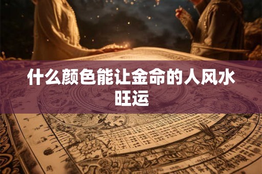 什么颜色能让金命的人风水旺运