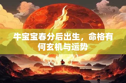 详细阅读:牛宝宝春分后出生,命格有何玄机与运势 牛宝宝春分后出生,命格有何玄机与运势