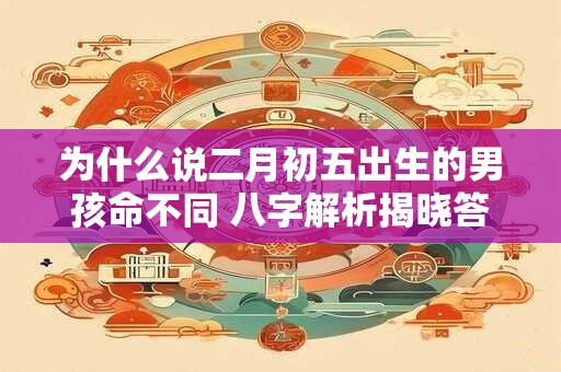 为什么说二月初五出生的男孩命不同 八字解析揭晓答案