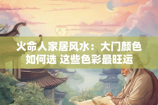 火命人家居风水：大门颜色如何选 这些色彩最旺运