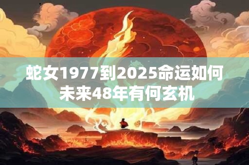 蛇女1977到2025命运如何 未来48年有何玄机