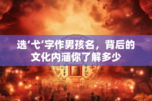 选‘弋’字作男孩名，背后的文化内涵你了解多少